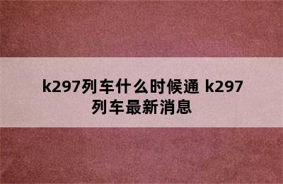 k297列车什么时候通 k297列车最新消息